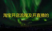 淘宝开店流程及开直播的要求：从注册到开播