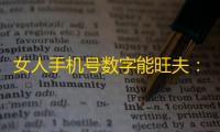 女人手机号数字能旺夫：揭秘吉祥号码的选择与禁忌